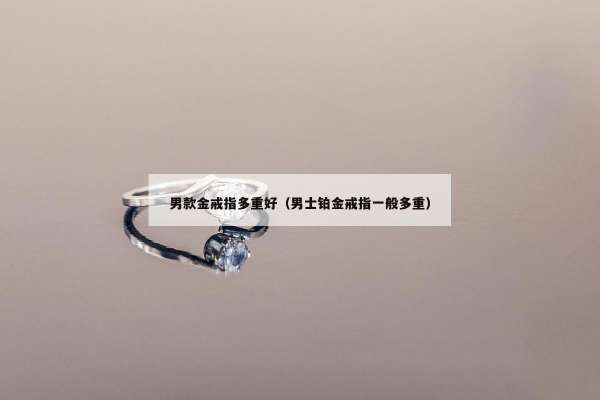 男款金戒指多重好（男士铂金戒指一般多重）
