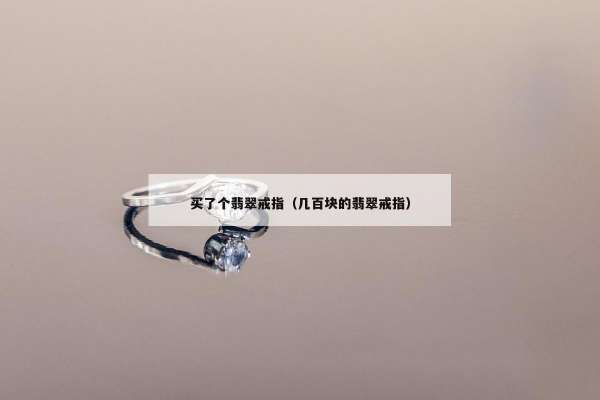 买了个翡翠戒指（几百块的翡翠戒指）