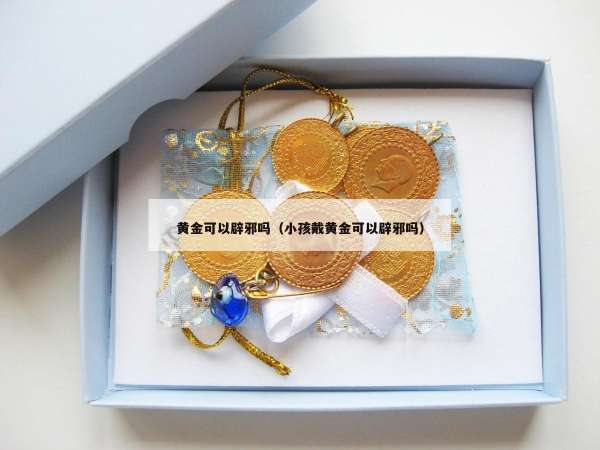 黄金可以辟邪吗（小孩戴黄金可以辟邪吗）