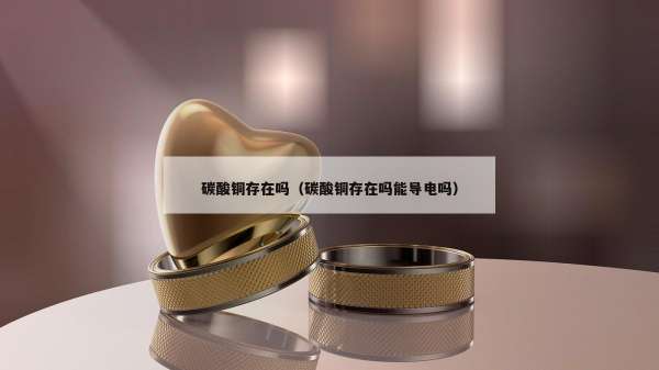 碳酸铜存在吗（碳酸铜存在吗能导电吗）