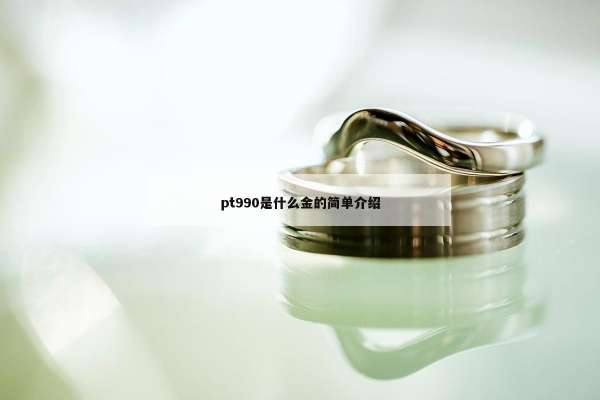 pt990是什么金的简单介绍