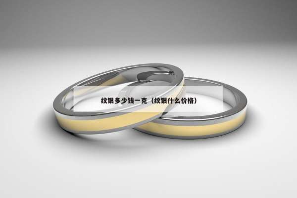 纹银多少钱一克（纹银什么价格）