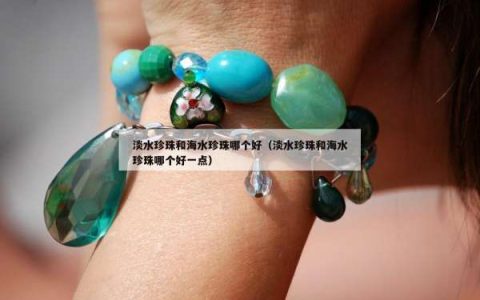 淡水珍珠和海水珍珠哪个好（淡水珍珠和海水珍珠哪个好一点）