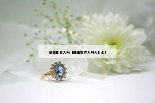岫玉能养人吗（岫玉能养人吗为什么）