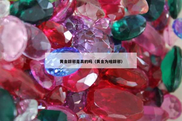 黄金辟邪是真的吗（黄金为啥辟邪）