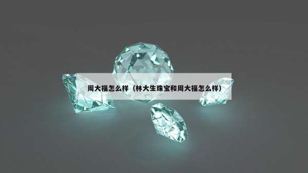 周大福怎么样（林大生珠宝和周大福怎么样）