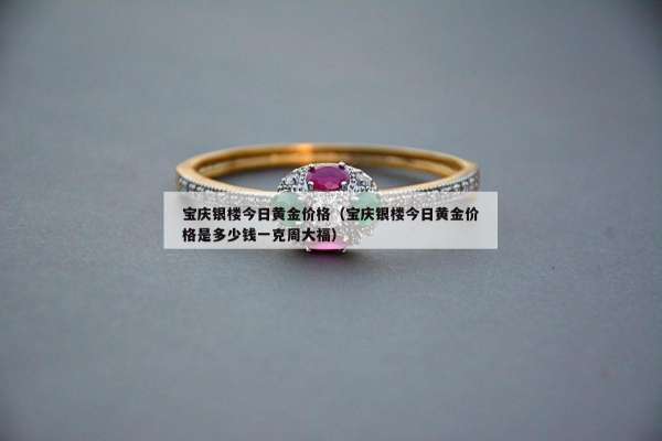宝庆银楼今日黄金价格（宝庆银楼今日黄金价格是多少钱一克周大福）
