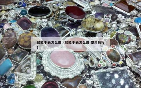 智能手表怎么用（智能手表怎么用 使用教程）