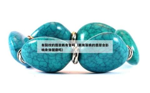 有裂纹的翡翠戴有害吗（戴有裂痕的翡翠会影响身体健康吗）