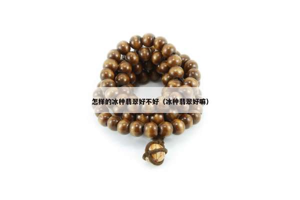 怎样的冰种翡翠好不好（冰种翡翠好嘛）