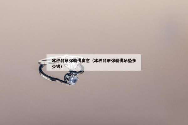 冰种翡翠弥勒佛寓意（冰种翡翠弥勒佛吊坠多少钱）