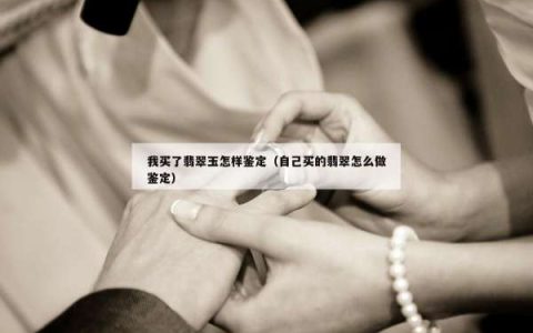 我买了翡翠玉怎样鉴定（自己买的翡翠怎么做鉴定）