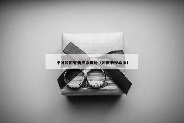 中国河南有翡翠原石吗（河南翡翠真假）