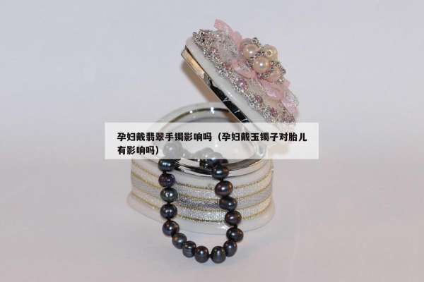 孕妇戴翡翠手镯影响吗（孕妇戴玉镯子对胎儿有影响吗）