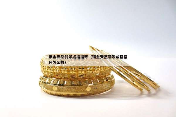 镶金天然翡翠戒指指环（镶金天然翡翠戒指指环怎么戴）