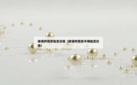 玻璃种翡翠拍卖价格（玻璃种翡翠手镯拍卖价格）