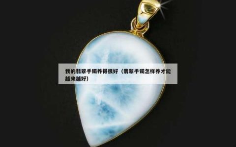 我的翡翠手镯养得很好（翡翠手镯怎样养才能越来越好）