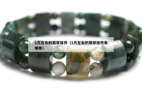 1万左右的翡翠挂件（1万左右的翡翠挂件有哪些）