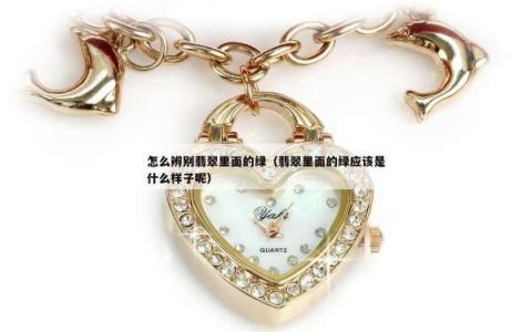 怎么辨别翡翠里面的绿（翡翠里面的绿应该是什么样子呢）