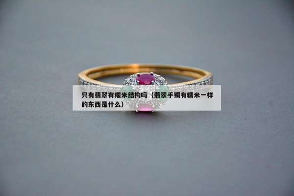 只有翡翠有糯米结构吗（翡翠手镯有糯米一样的东西是什么）