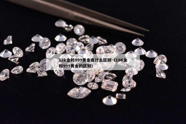 8k金和999黄金有什么区别（18K金和999黄金的区别）"