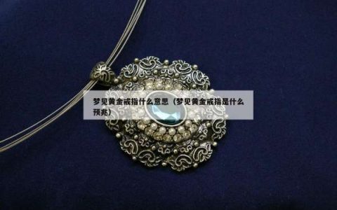 梦见黄金戒指什么意思（梦见黄金戒指是什么预兆）