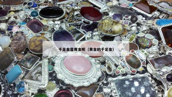千足金是黄金呢（黄金的千足金）