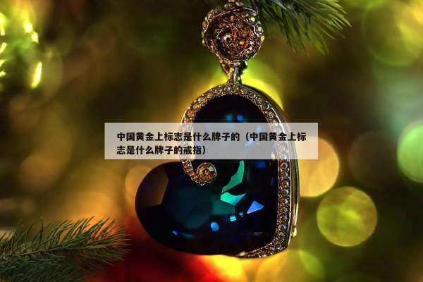 中国黄金上标志是什么牌子的（中国黄金上标志是什么牌子的戒指）
