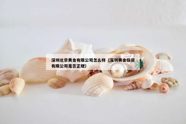 深圳北京黄金有限公司怎么样（深圳黄金投资有限公司是否正规）
