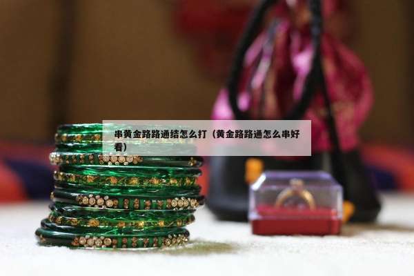 串黄金路路通结怎么打（黄金路路通怎么串好看）