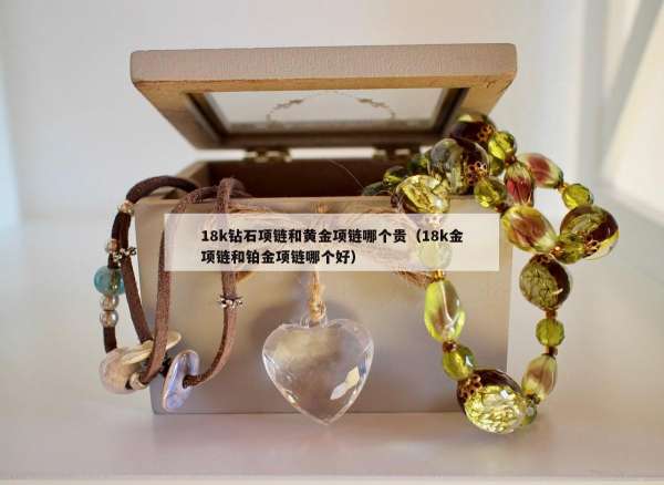 8k钻石项链和黄金项链哪个贵（18k金项链和铂金项链哪个好）"