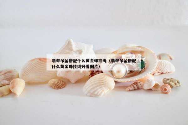 翡翠吊坠搭配什么黄金珠挂绳（翡翠吊坠搭配什么黄金珠挂绳好看图片）