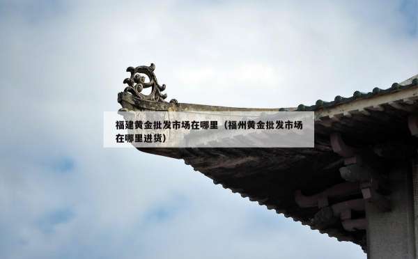 福建黄金批发市场在哪里（福州黄金批发市场在哪里进货）