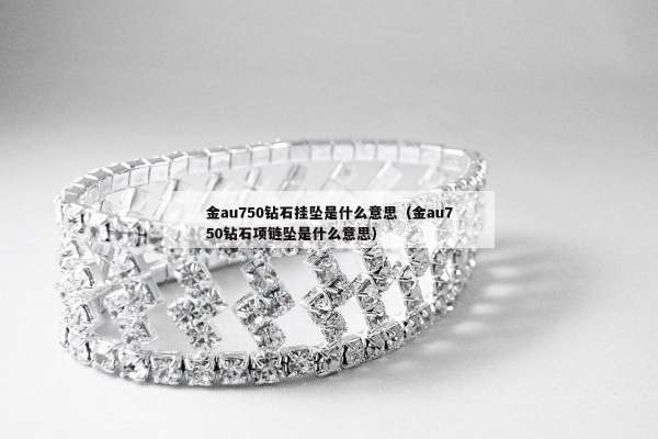 金au750钻石挂坠是什么意思（金au750钻石项链坠是什么意思）