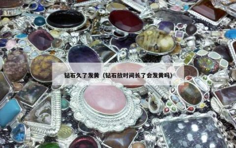 钻石久了发黄（钻石放时间长了会发黄吗）