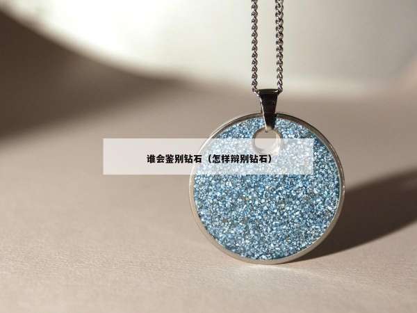 谁会鉴别钻石（怎样辩别钻石）