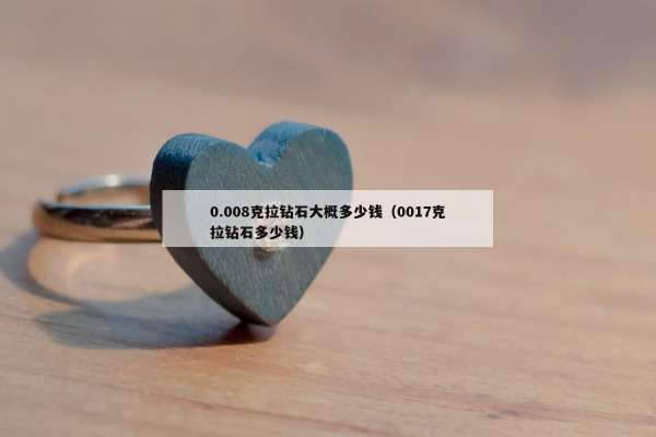 .008克拉钻石大概多少钱（0017克拉钻石多少钱）"