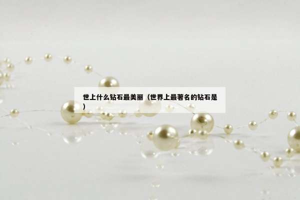 世上什么钻石最美丽（世界上最著名的钻石是）