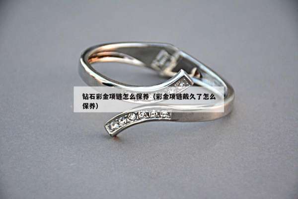 钻石彩金项链怎么保养（彩金项链戴久了怎么保养）