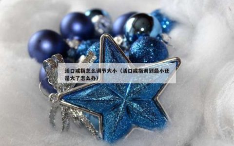 活口戒指怎么调节大小（活口戒指调到最小还是大了怎么办）