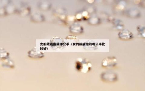 女的戴戒指戴哪只手（女的戴戒指戴哪只手比较好）