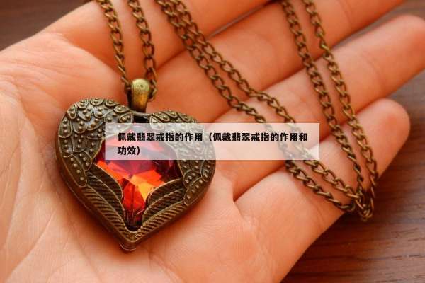 佩戴翡翠戒指的作用（佩戴翡翠戒指的作用和功效）