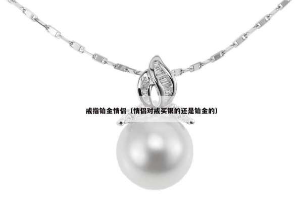 戒指铂金情侣（情侣对戒买银的还是铂金的）