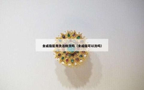 金戒指能用洗洁精洗吗（金戒指可以洗吗）
