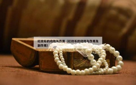 红纹石的功效与作用（红纹石的功效与作用及副作用）