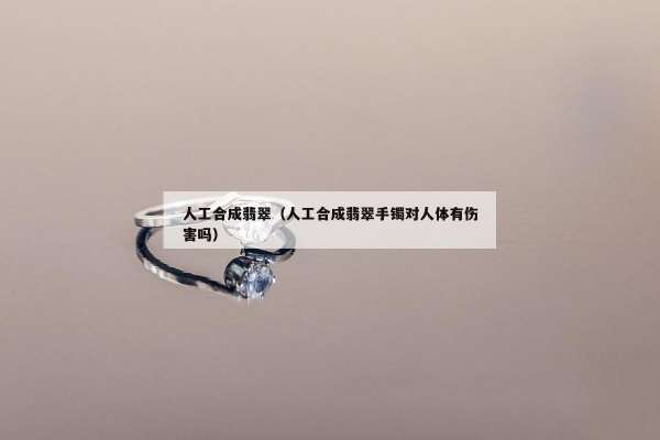 人工合成翡翠（人工合成翡翠手镯对人体有伤害吗）