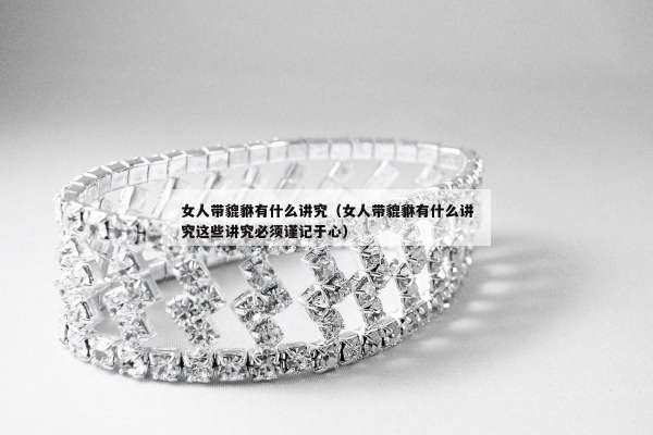 女人带貔貅有什么讲究（女人带貔貅有什么讲究这些讲究必须谨记于心）