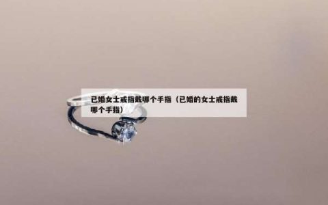 已婚女士戒指戴哪个手指（已婚的女士戒指戴哪个手指）