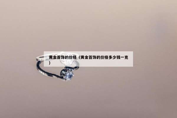 黄金首饰的价格（黄金首饰的价格多少钱一克）