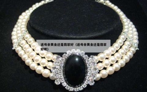 送母亲黄金还是翡翠好（送母亲黄金还是翡翠好呢）